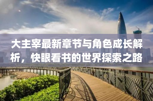 大主宰最新章节与角色成长解析，快眼看书的世界探索之路
