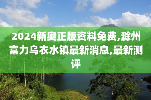2024新奥正版资料免费,滁州富力乌衣水镇最新消息,最新测评