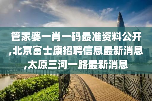 管家婆一肖一码最准资料公开,北京富士康招聘信息最新消息,太原三河一路最新消息