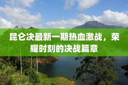 昆仑决最新一期热血激战，荣耀时刻的决战篇章