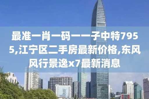最准一肖一码一一子中特7955,江宁区二手房最新价格,东风风行景逸x7最新消息