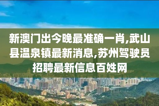新澳门出今晚最准确一肖,武山县温泉镇最新消息,苏州驾驶员招聘最新信息百姓网