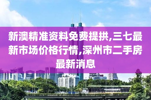 新澳精准资料免费提拱,三七最新市场价格行情,深州市二手房最新消息