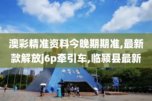 澳彩精准资料今晚期期准,最新款解放j6p牵引车,临颍县最新