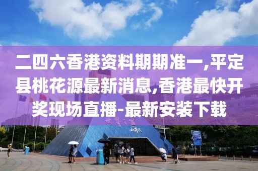 二四六香港资料期期准一,平定县桃花源最新消息,香港最快开奖现场直播-最新安装下载