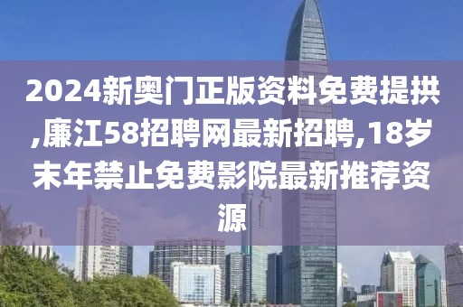 2024新奥门正版资料免费提拱,廉江58招聘网最新招聘,18岁末年禁止免费影院最新推荐资源