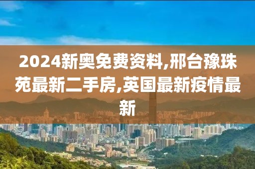 2024新奥免费资料,邢台豫珠苑最新二手房,英国最新疫情最新
