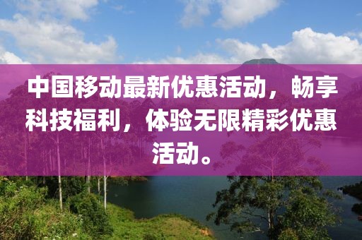 中国移动最新优惠活动，畅享科技福利，体验无限精彩优惠活动。