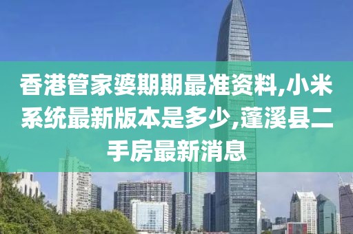 香港管家婆期期最准资料,小米系统最新版本是多少,蓬溪县二手房最新消息