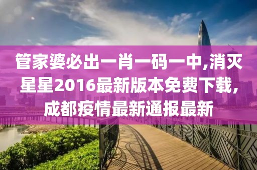 管家婆必出一肖一码一中,消灭星星2016最新版本免费下载,成都疫情最新通报最新