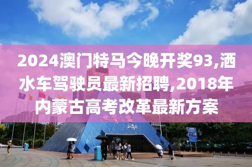 2024澳门特马今晚开奖93,洒水车驾驶员最新招聘,2018年内蒙古高考改革最新方案