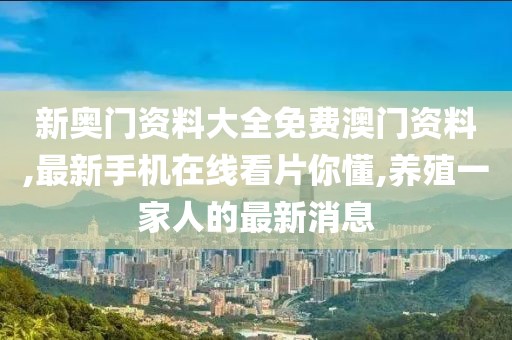 新奥门资料大全免费澳门资料,最新手机在线看片你懂,养殖一家人的最新消息