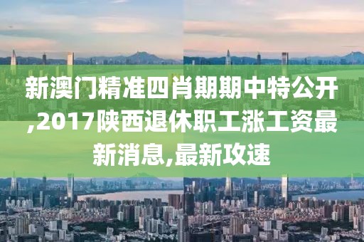 新澳门精准四肖期期中特公开,2017陕西退休职工涨工资最新消息,最新攻速