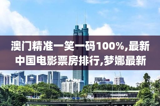 澳门精准一笑一码100%,最新中国电影票房排行,梦娜最新