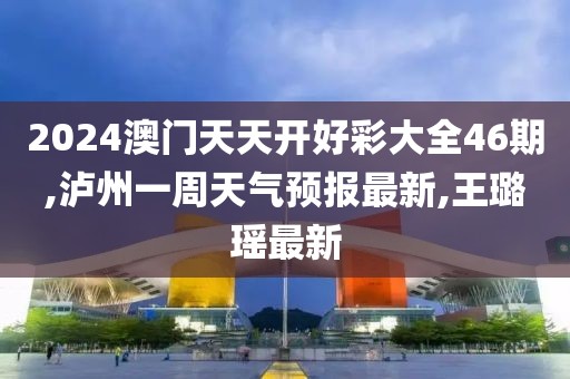 2024澳门天天开好彩大全46期,泸州一周天气预报最新,王璐瑶最新