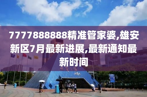 7777888888精准管家婆,雄安新区7月最新进展,最新通知最新时间