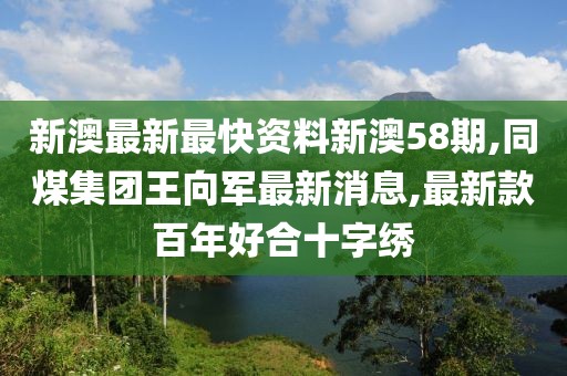 新澳最新最快资料新澳58期,同煤集团王向军最新消息,最新款百年好合十字绣