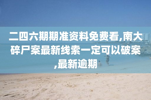 二四六期期准资料免费看,南大碎尸案最新线索一定可以破案,最新逾期