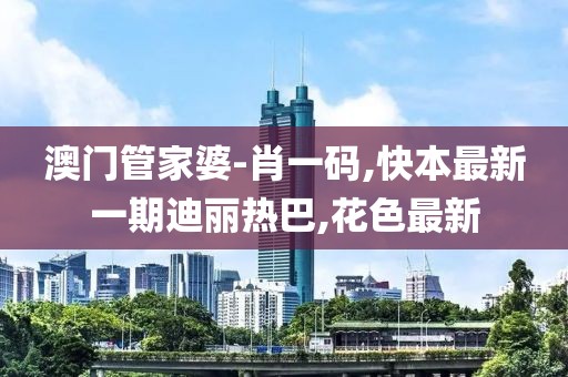 澳门管家婆-肖一码,快本最新一期迪丽热巴,花色最新