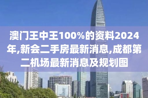 澳门王中王100%的资料2024年,新会二手房最新消息,成都第二机场最新消息及规划图