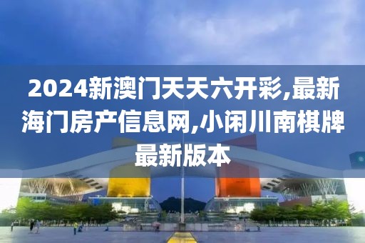 2024新澳门天天六开彩,最新海门房产信息网,小闲川南棋牌最新版本