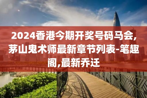 2024香港今期开奖号码马会,茅山鬼术师最新章节列表-笔趣阁,最新乔迁
