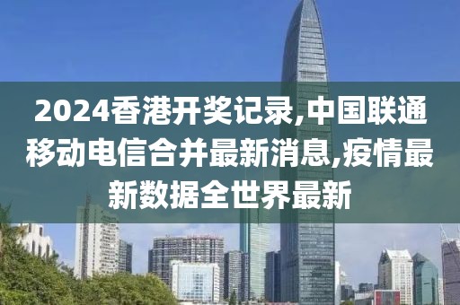 2024香港开奖记录,中国联通移动电信合并最新消息,疫情最新数据全世界最新