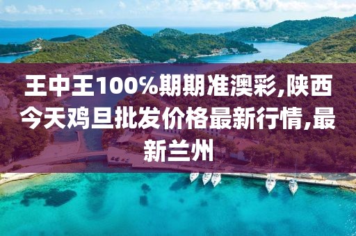 王中王100℅期期准澳彩,陕西今天鸡旦批发价格最新行情,最新兰州