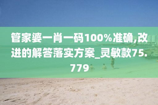 管家婆一肖一码100%准确,改进的解答落实方案_灵敏款75.779