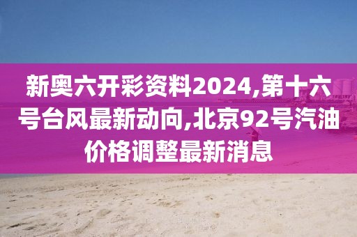 新奥六开彩资料2024,第十六号台风最新动向,北京92号汽油价格调整最新消息