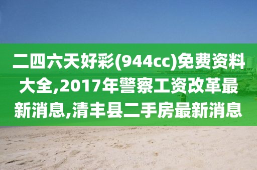 二四六天好彩(944cc)免费资料大全,2017年警察工资改革最新消息,清丰县二手房最新消息