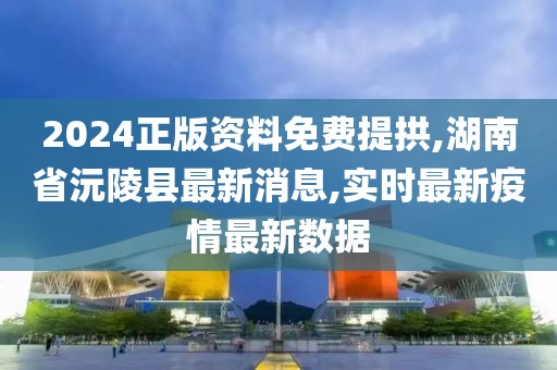 2024正版资料免费提拱,湖南省沅陵县最新消息,实时最新疫情最新数据