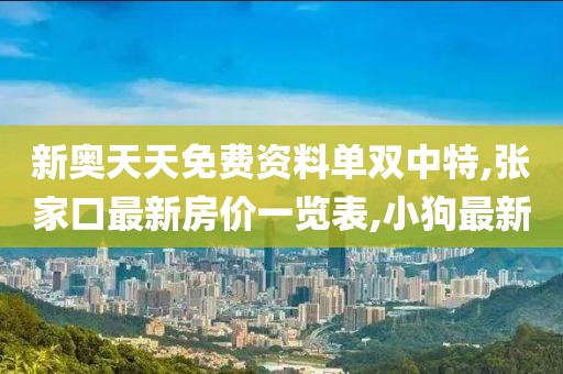 新奥天天免费资料单双中特,张家口最新房价一览表,小狗最新