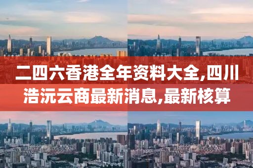 二四六香港全年资料大全,四川浩沅云商最新消息,最新核算