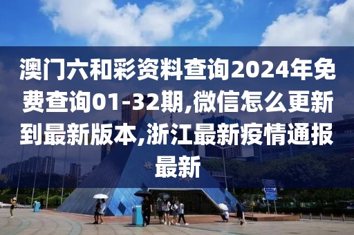 澳门六和彩资料查询2024年免费查询01-32期,微信怎么更新到最新版本,浙江最新疫情通报最新