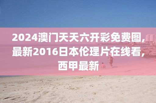 2024澳门天天六开彩免费图,最新2016日本伦理片在线看,西甲最新