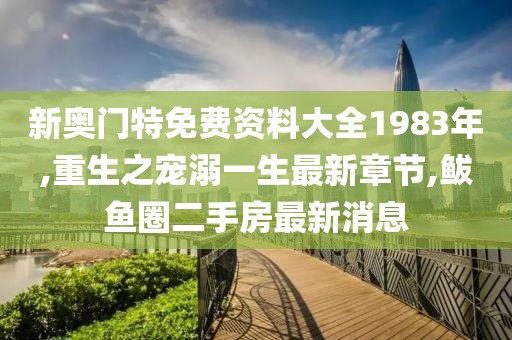 新奥门特免费资料大全1983年,重生之宠溺一生最新章节,鲅鱼圈二手房最新消息
