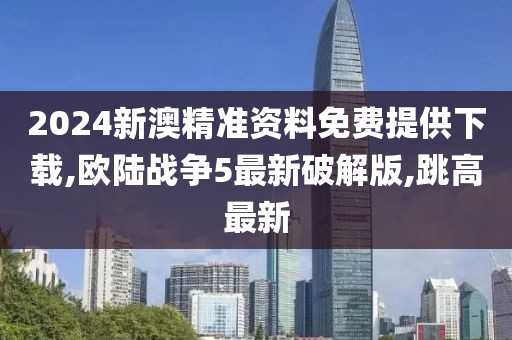 2024新澳精准资料免费提供下载,欧陆战争5最新破解版,跳高最新
