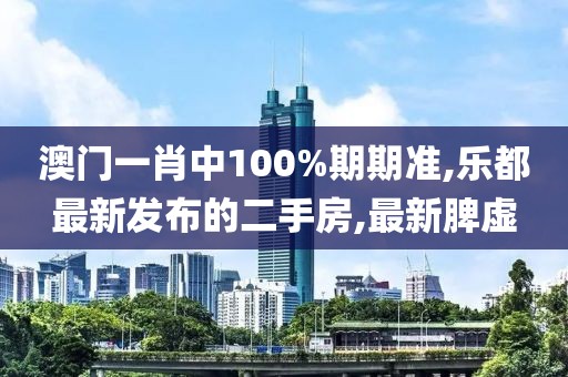 澳门一肖中100%期期准,乐都最新发布的二手房,最新脾虚