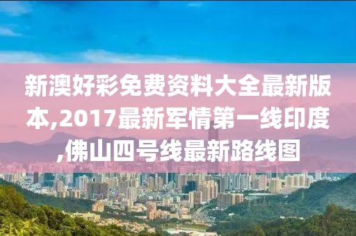 新澳好彩免费资料大全最新版本,2017最新军情第一线印度,佛山四号线最新路线图