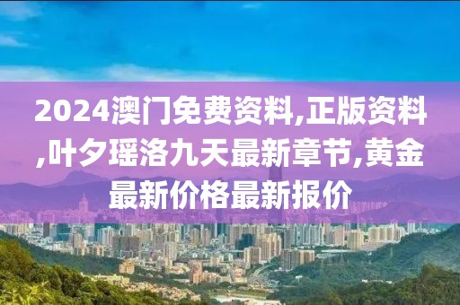 2024澳门免费资料,正版资料,叶夕瑶洛九天最新章节,黄金最新价格最新报价