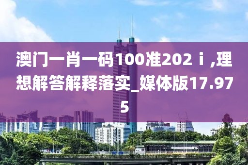 澳门一肖一码100准202ⅰ,理想解答解释落实_媒体版17.975