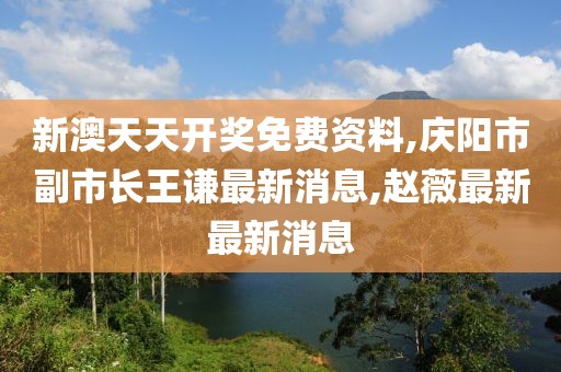 新澳天天开奖免费资料,庆阳市副市长王谦最新消息,赵薇最新最新消息