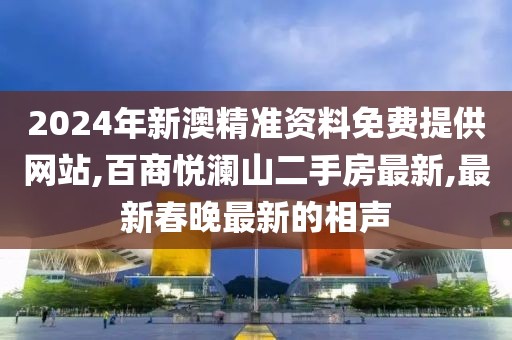 2024年新澳精准资料免费提供网站,百商悦澜山二手房最新,最新春晚最新的相声