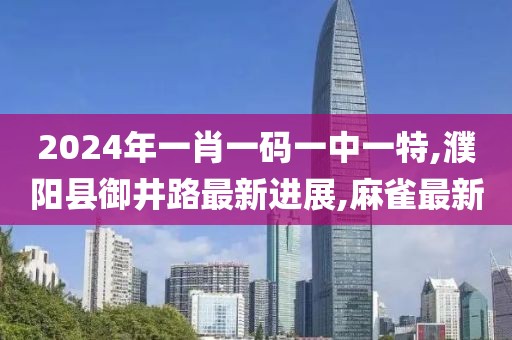 2024年一肖一码一中一特,濮阳县御井路最新进展,麻雀最新