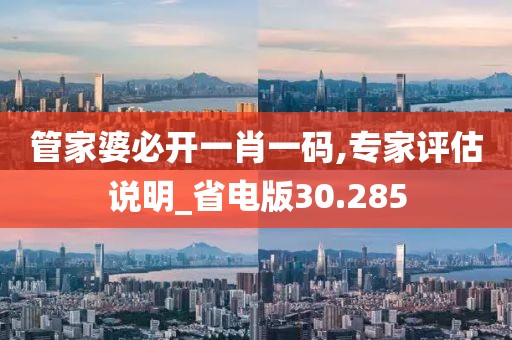 管家婆必开一肖一码,专家评估说明_省电版30.285