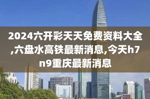 2024六开彩天天免费资料大全,六盘水高铁最新消息,今天h7n9重庆最新消息