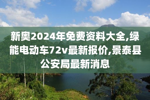 新奥2024年免费资料大全,绿能电动车72v最新报价,景泰县公安局最新消息