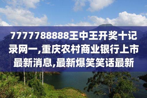7777788888王中王开奖十记录网一,重庆农村商业银行上市最新消息,最新爆笑笑话最新