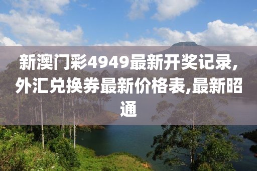 新澳门彩4949最新开奖记录,外汇兑换券最新价格表,最新昭通
